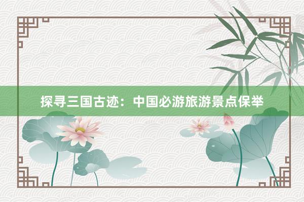 探寻三国古迹：中国必游旅游景点保举