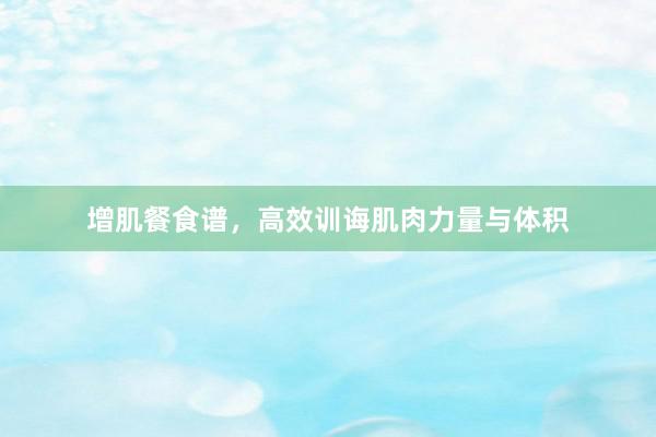 增肌餐食谱，高效训诲肌肉力量与体积
