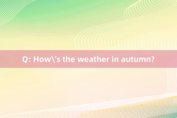 Q: How's the weather in autumn?