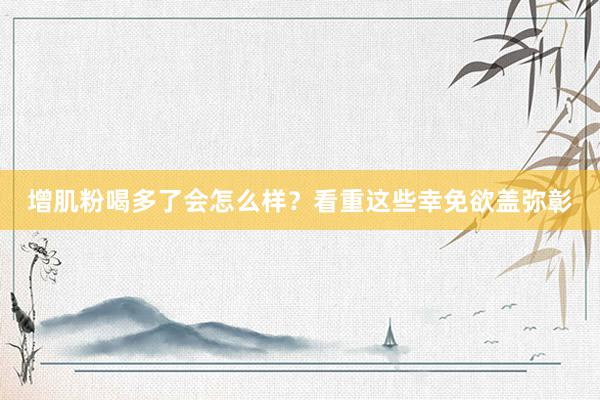 增肌粉喝多了会怎么样？看重这些幸免欲盖弥彰