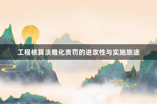 工程核算淡雅化责罚的进攻性与实施旅途
