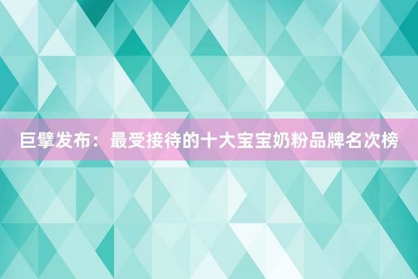 巨擘发布：最受接待的十大宝宝奶粉品牌名次榜