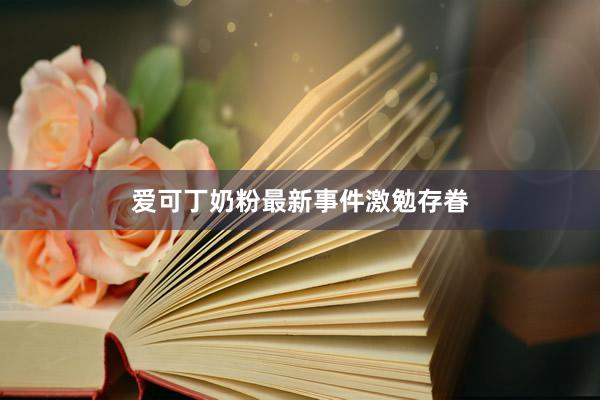 爱可丁奶粉最新事件激勉存眷