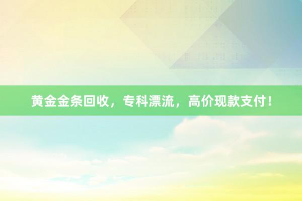 黄金金条回收，专科漂流，高价现款支付！